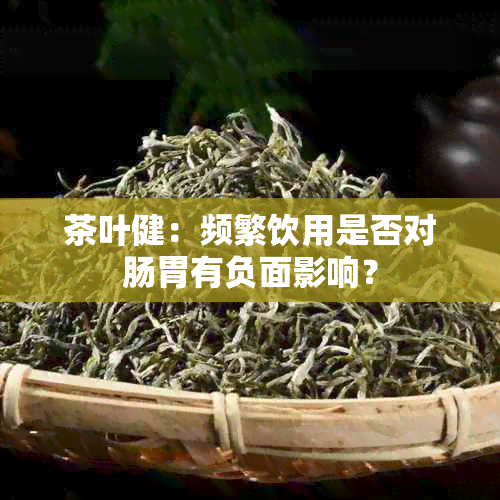 茶叶健：频繁饮用是否对肠胃有负面影响？