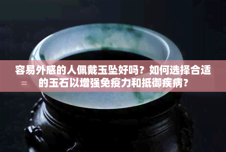 容易外感的人佩戴玉坠好吗？如何选择合适的玉石以增强免疫力和抵御疾病？