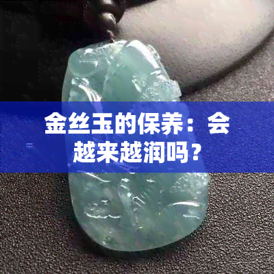 金丝玉的保养：会越来越润吗？