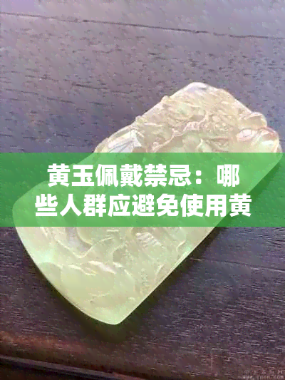 黄玉佩戴禁忌：哪些人群应避免使用黄玉饰品？