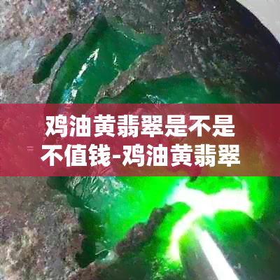 鸡油黄翡翠是不是不值钱-鸡油黄翡翠是不是不值钱的