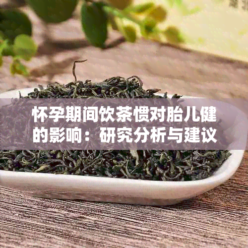 怀孕期间饮茶惯对胎儿健的影响：研究分析与建议