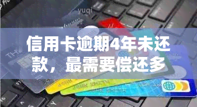 信用卡逾期4年未还款，最需要偿还多少金额？详解计算方法与影响因素