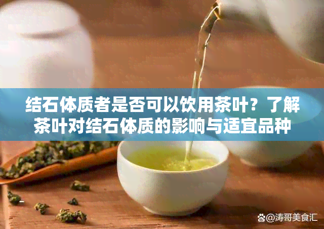 结石体质者是否可以饮用茶叶？了解茶叶对结石体质的影响与适宜品种