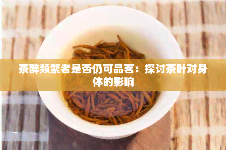 茶醉频繁者是否仍可品茗：探讨茶叶对身体的影响