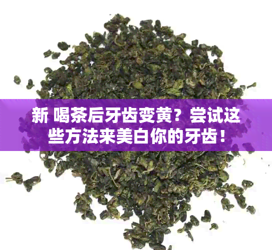 新 喝茶后牙齿变黄？尝试这些方法来美白你的牙齿！