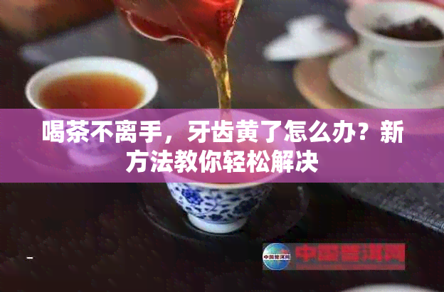 喝茶不离手，牙齿黄了怎么办？新方法教你轻松解决