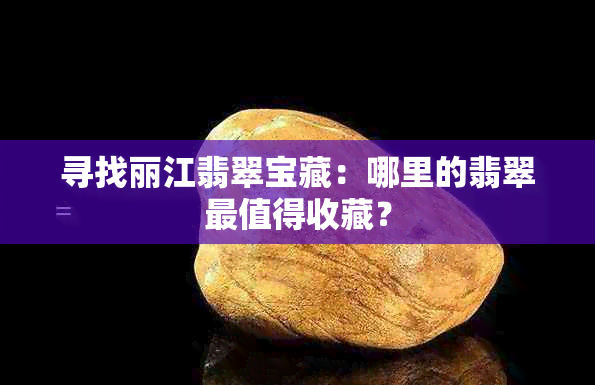 寻找丽江翡翠宝藏：哪里的翡翠最值得收藏？