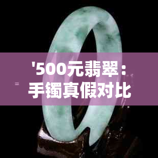 '500元翡翠：手镯真假对比，叶子贵吗？'