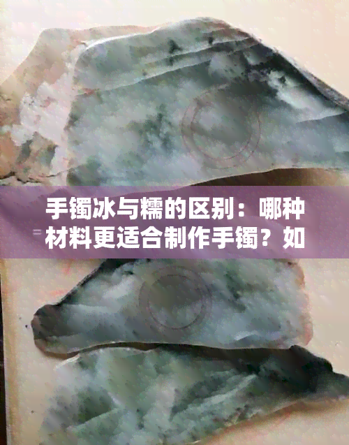 手镯冰与糯的区别：哪种材料更适合制作手镯？如何选择适合自己的手镯材质？