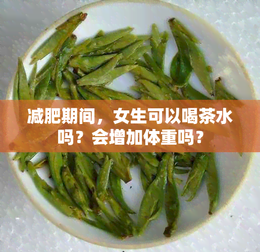 减肥期间，女生可以喝茶水吗？会增加体重吗？