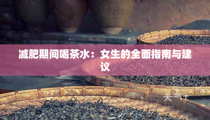 减肥期间喝茶水：女生的全面指南与建议