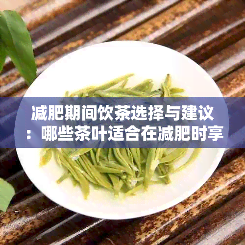 减肥期间饮茶选择与建议：哪些茶叶适合在减肥时享用？