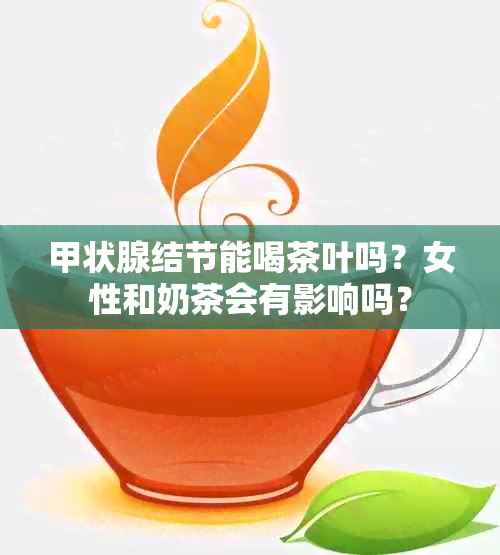 甲状腺结节能喝茶叶吗？女性和奶茶会有影响吗？