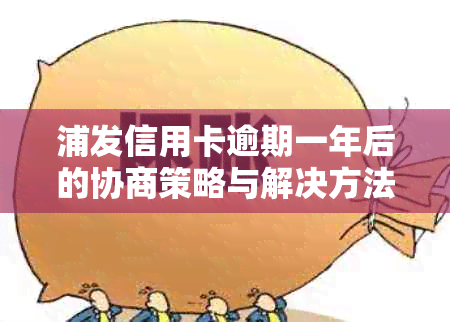 浦发信用卡逾期一年后的协商策略与解决方法，全面帮助用户应对逾期问题