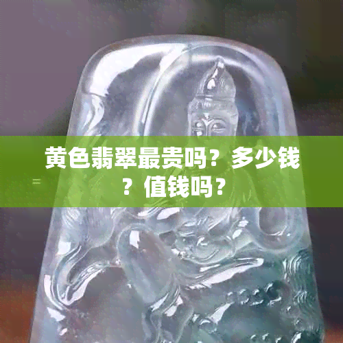 黄色翡翠最贵吗？多少钱？值钱吗？