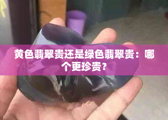 黄色翡翠贵还是绿色翡翠贵：哪个更珍贵？