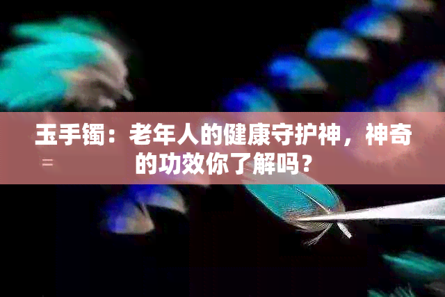 玉手镯：老年人的健康守护神，神奇的功效你了解吗？