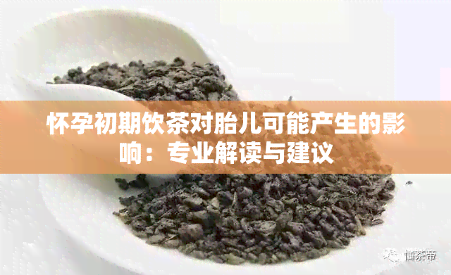 怀孕初期饮茶对胎儿可能产生的影响：专业解读与建议