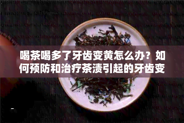 喝茶喝多了牙齿变黄怎么办？如何预防和治疗茶渍引起的牙齿变黄问题？