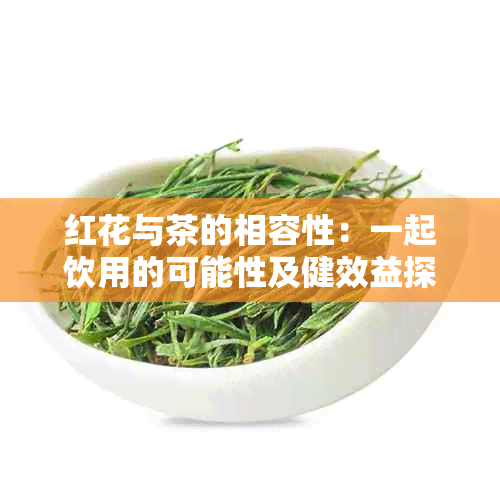 红花与茶的相容性：一起饮用的可能性及健效益探讨