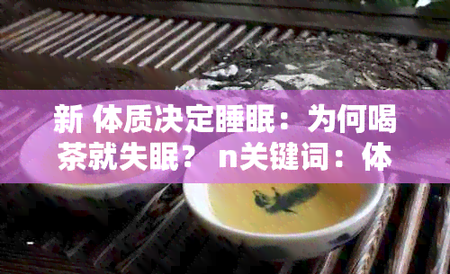 新 体质决定睡眠：为何喝茶就失眠？ n关键词：体质、失眠、喝茶。