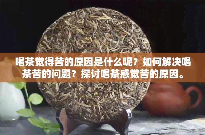 喝茶觉得苦的原因是什么呢？如何解决喝茶苦的问题？探讨喝茶感觉苦的原因。