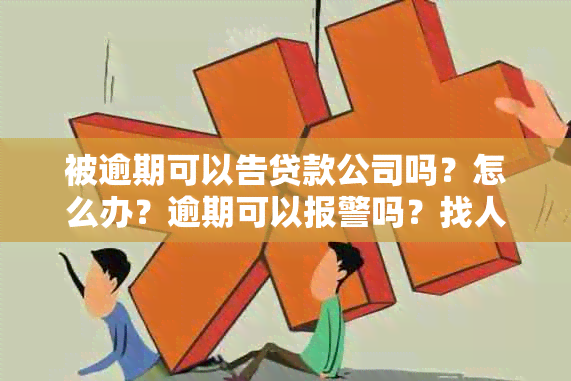 被逾期可以告贷款公司吗？怎么办？逾期可以报警吗？找人消除可行吗？