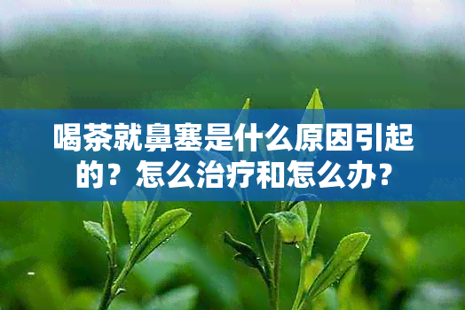 喝茶就鼻塞是什么原因引起的？怎么治疗和怎么办？