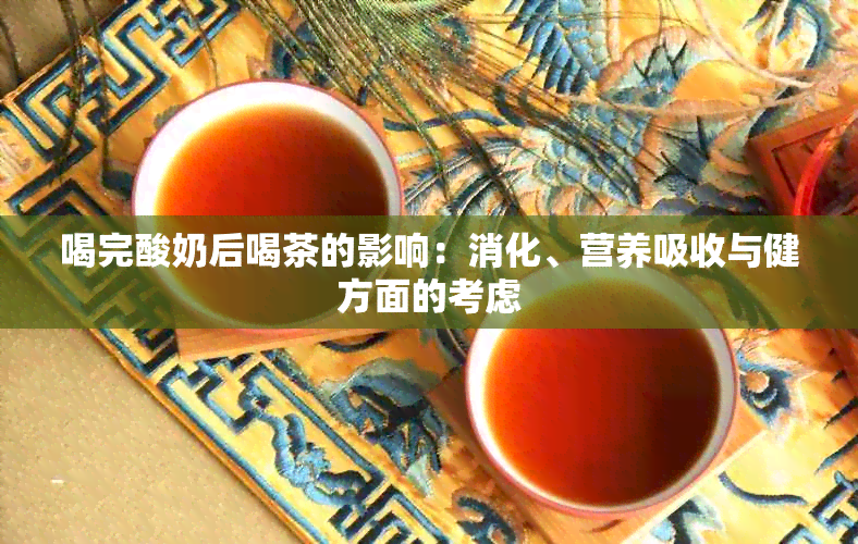 喝完酸奶后喝茶的影响：消化、营养吸收与健方面的考虑