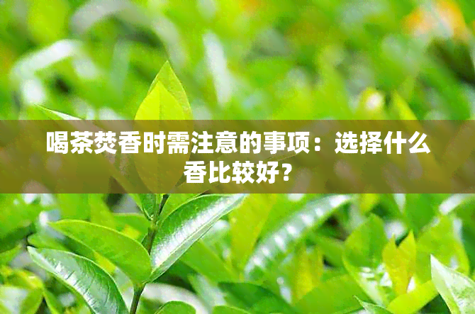 喝茶焚香时需注意的事项：选择什么香比较好？