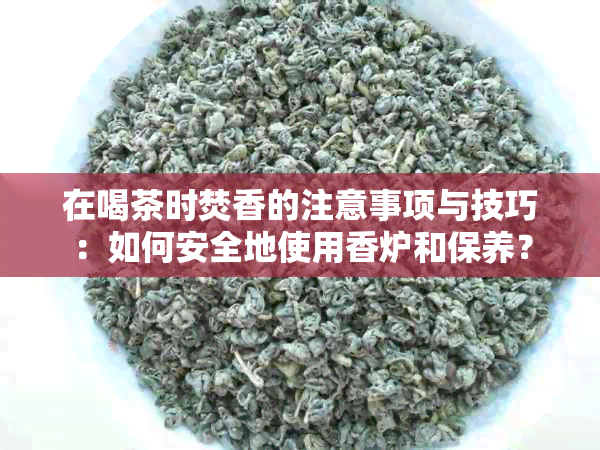 在喝茶时焚香的注意事项与技巧：如何安全地使用香炉和保养？