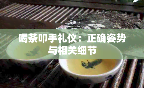 喝茶叩手礼仪：正确姿势与相关细节