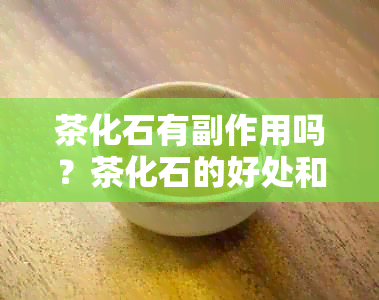 茶化石有副作用吗？茶化石的好处和对身体的影响。