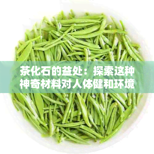 茶化石的益处：探索这种神奇材料对人体健和环境的多重积极影响