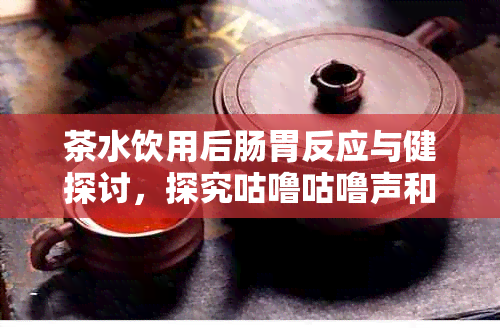 茶水饮用后肠胃反应与健探讨，探究咕噜咕噜声和放屁现象原因