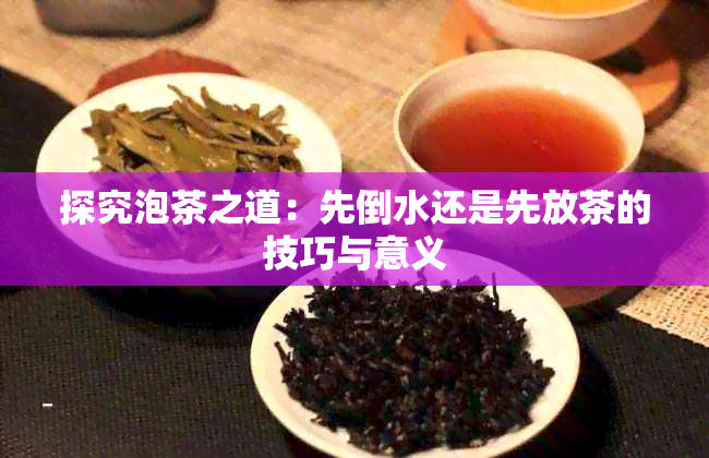 探究泡茶之道：先倒水还是先放茶的技巧与意义