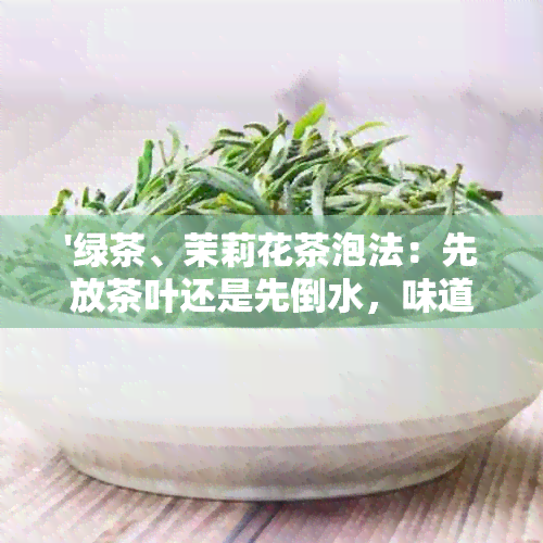 '绿茶、茉莉花茶泡法：先放茶叶还是先倒水，味道大不同！'