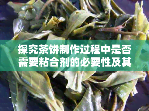 探究茶饼制作过程中是否需要粘合剂的必要性及其影响因素