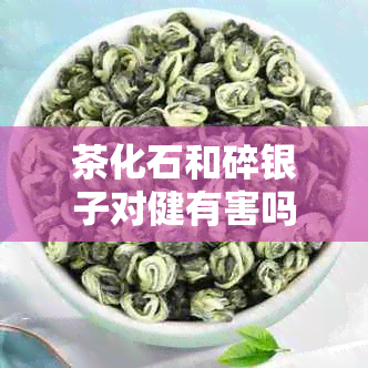 茶化石和碎银子对健有害吗？