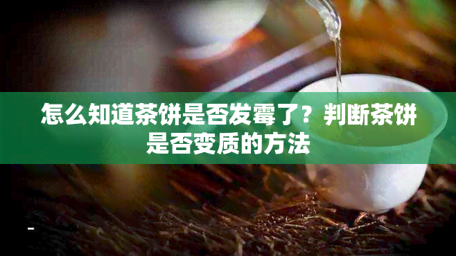 怎么知道茶饼是否发霉了？判断茶饼是否变质的方法