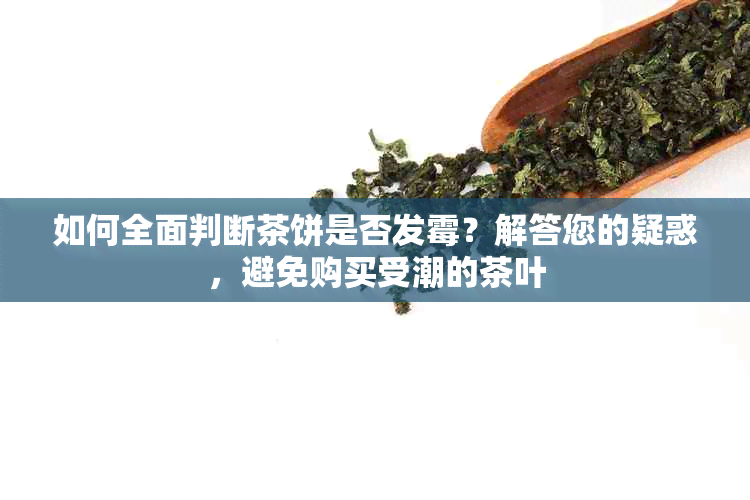 如何全面判断茶饼是否发霉？解答您的疑惑，避免购买受潮的茶叶