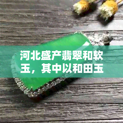 河北盛产翡翠和软玉，其中以和田玉最为著名。