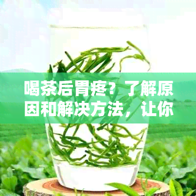 喝茶后胃疼？了解原因和解决方法，让你轻松告别不适！