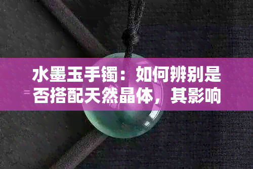 水墨玉手镯：如何辨别是否搭配天然晶体，其影响与原因是什么？