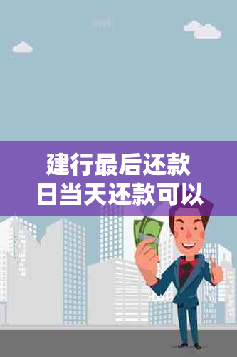 建行最后还款日当天还款可以吗？安全吗？最后一天还款日到几点？