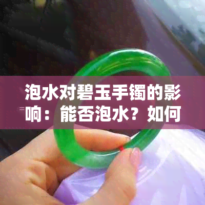 泡水对碧玉手镯的影响：能否泡水？如何泡？是否有？不戴时是否可以泡水？