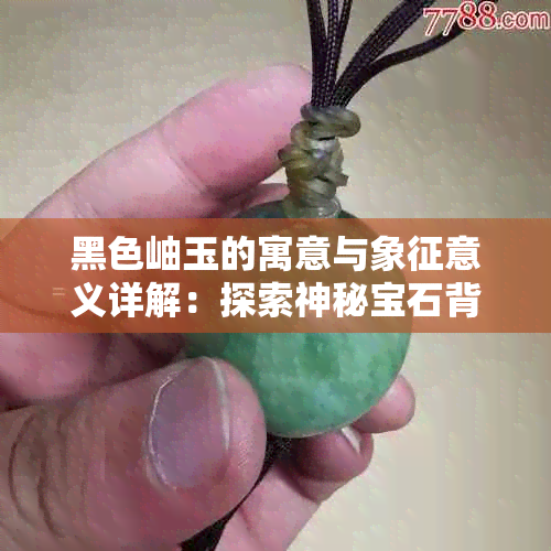 黑色岫玉的寓意与象征意义详解：探索神秘宝石背后的故事