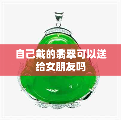 自己戴的翡翠可以送给女朋友吗