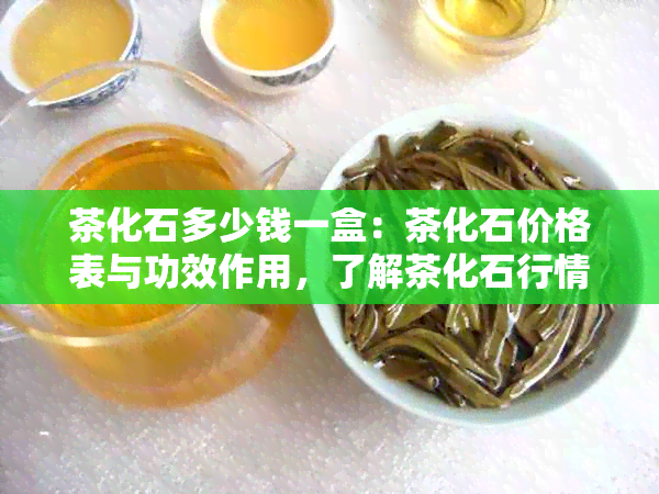 茶化石多少钱一盒：茶化石价格表与功效作用，了解茶化石行情就来本专题！